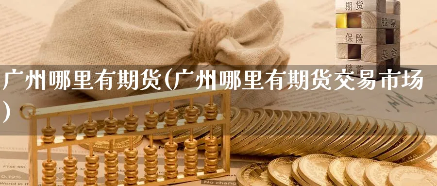 广州哪里有期货(广州哪里有期货交易市场)_https://www.nccrq.com_恒指期货_第1张
