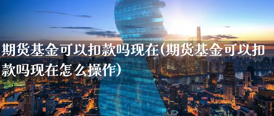 期货基金可以扣款吗现在(期货基金可以扣款吗现在怎么操作)_https://www.nccrq.com_纳指期货_第1张