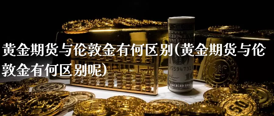 黄金期货与伦敦金有何区别(黄金期货与伦敦金有何区别呢)_https://www.nccrq.com_期货入门_第1张