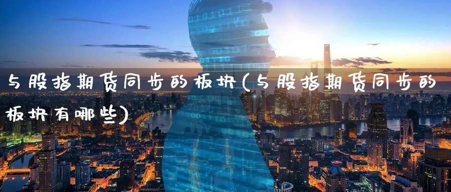 与股指期货同步的板块(与股指期货同步的板块有哪些)_https://www.nccrq.com_纳指期货_第1张