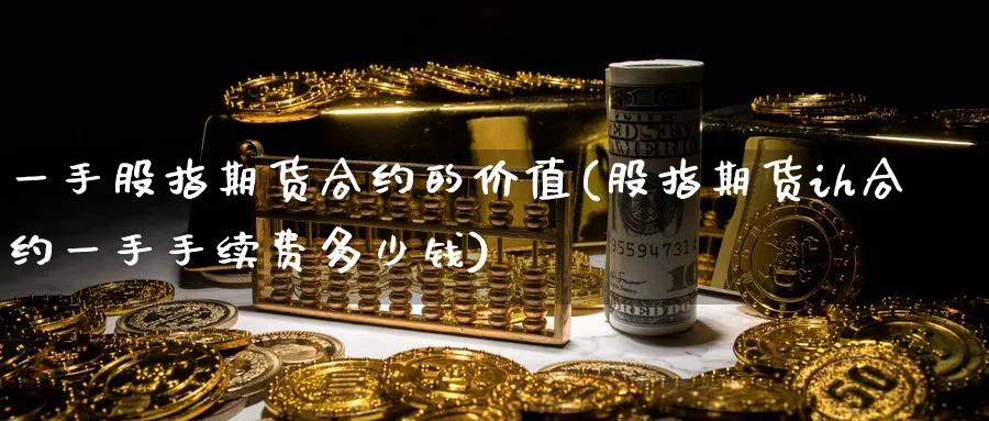 一手股指期货合约的价值(股指期货ih合约一手手续费多少钱)_https://www.nccrq.com_纳指期货_第1张