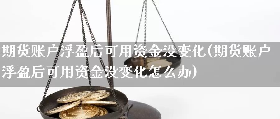期货账户浮盈后可用资金没变化(期货账户浮盈后可用资金没变化怎么办)_https://www.nccrq.com_黄金期货_第1张