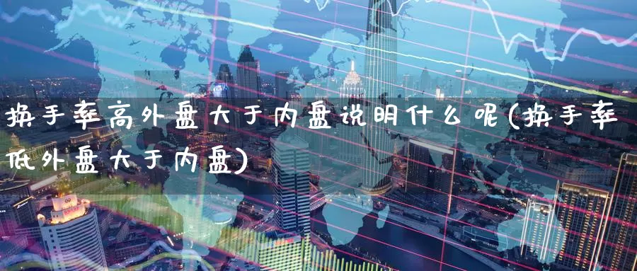 换手率高外盘大于内盘说明什么呢(换手率低外盘大于内盘)_https://www.nccrq.com_期货技术_第1张