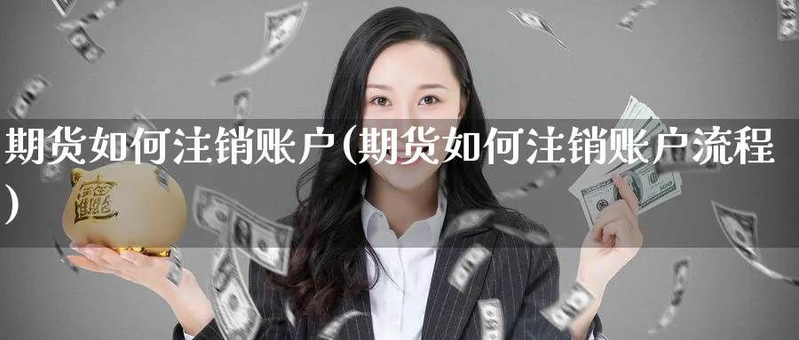期货如何注销账户(期货如何注销账户流程)_https://www.nccrq.com_期货百科_第1张