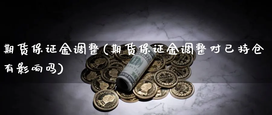 期货保证金调整(期货保证金调整对已持仓有影响吗)_https://www.nccrq.com_原油期货_第1张