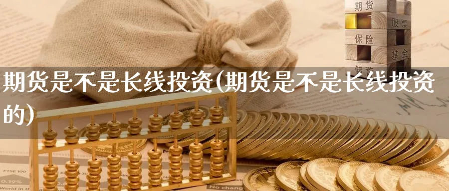 期货是不是长线投资(期货是不是长线投资的)_https://www.nccrq.com_期货开户_第1张
