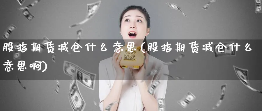 股指期货减仓什么意思(股指期货减仓什么意思啊)_https://www.nccrq.com_期货软件_第1张