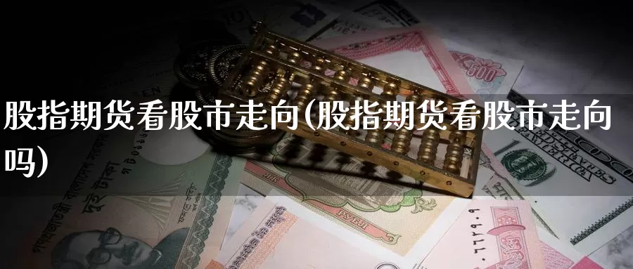 股指期货看股市走向(股指期货看股市走向吗)_https://www.nccrq.com_内盘期货_第1张