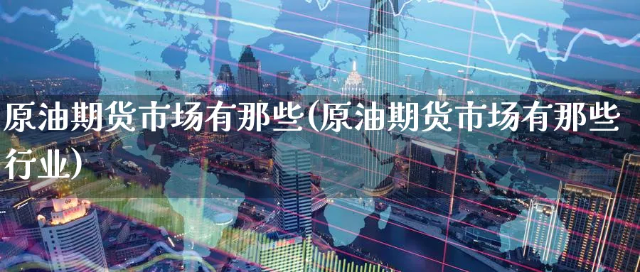 原油期货市场有那些(原油期货市场有那些行业)_期货平台_第1张_南辞期货直播间 原油期货市场有那些(原油期货市场有那些行业)_https://www.nccrq.com_期货平台_第1张