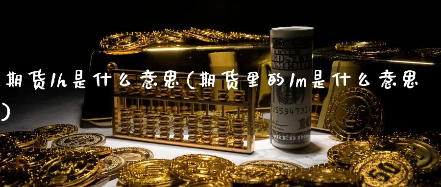 期货1h是什么意思(期货里的1m是什么意思)_https://www.nccrq.com_黄金期货_第1张