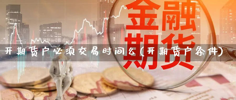 开期货户必须交易时间么(开期货户条件)_https://www.nccrq.com_期货分析_第1张
