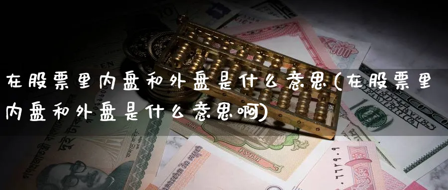 在股票里内盘和外盘是什么意思(在股票里内盘和外盘是什么意思啊)_https://www.nccrq.com_黄金期货_第1张