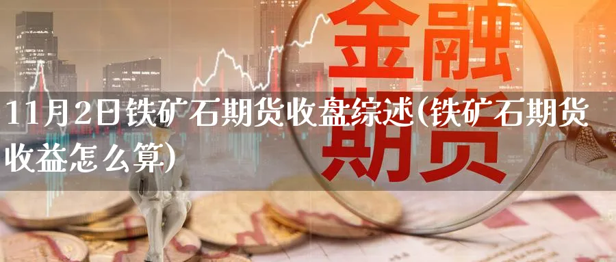 11月2日铁矿石期货收盘综述(铁矿石期货收益怎么算)_https://www.nccrq.com_原油期货_第1张