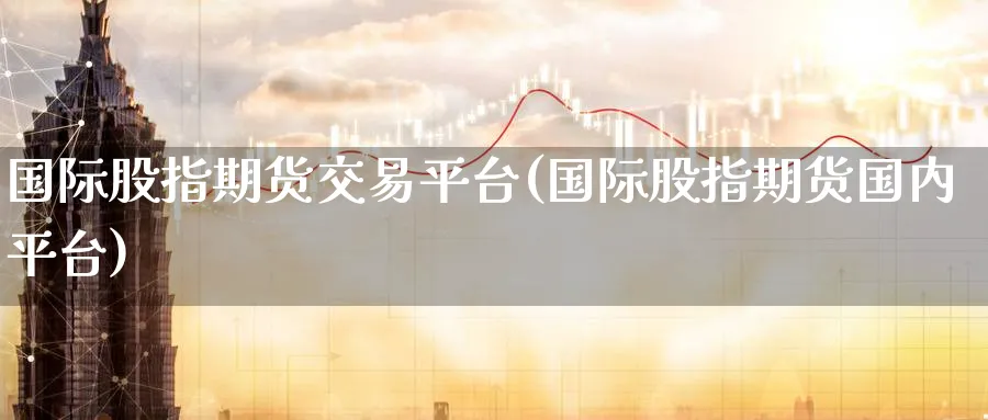 国际股指期货交易平台(国际股指期货国内平台)_https://www.nccrq.com_期货入门_第1张