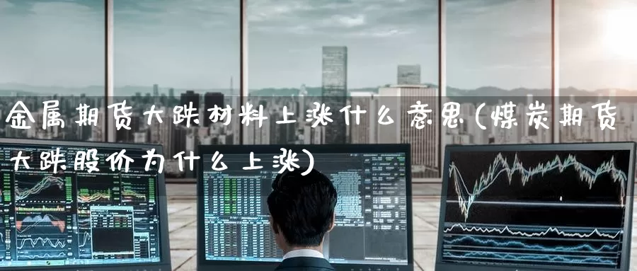 金属期货大跌材料上涨什么意思(煤炭期货大跌股价为什么上涨)_https://www.nccrq.com_期货入门_第1张
