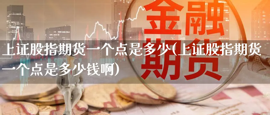 上证股指期货一个点是多少(上证股指期货一个点是多少钱啊)_https://www.nccrq.com_国际期货_第1张