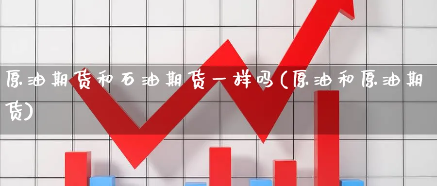 原油期货和石油期货一样吗(原油和原油期货)_https://www.nccrq.com_纳指期货_第1张