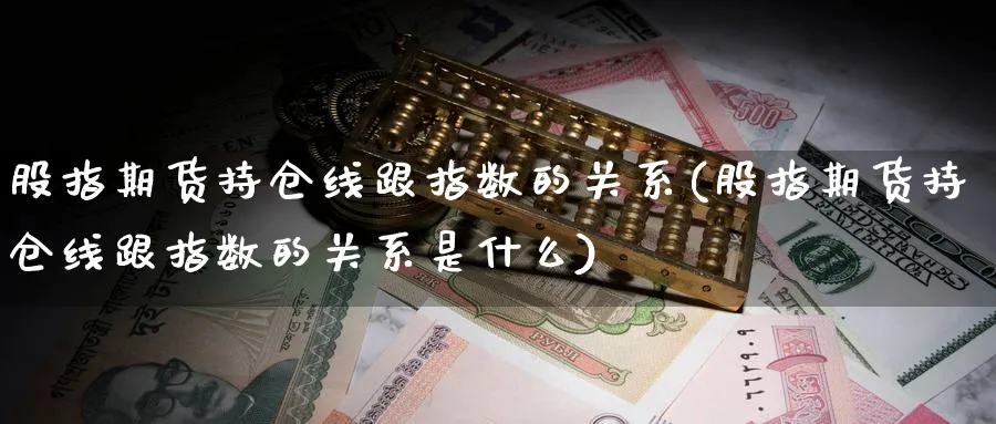 股指期货持仓线跟指数的关系(股指期货持仓线跟指数的关系是什么)_https://www.nccrq.com_币圈资讯_第1张