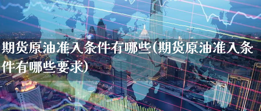 期货原油准入条件有哪些(期货原油准入条件有哪些要求)_https://www.nccrq.com_期货喊单_第1张