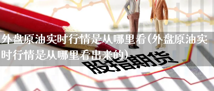 外盘原油实时行情是从哪里看(外盘原油实时行情是从哪里看出来的)_https://www.nccrq.com_期货交易_第1张