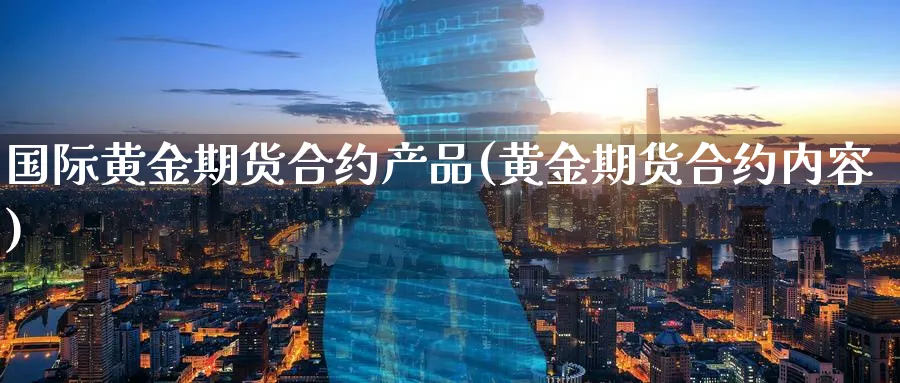 国际黄金期货合约产品(黄金期货合约内容)_https://www.nccrq.com_原油期货_第1张