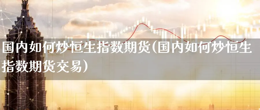 国内如何炒恒生指数期货(国内如何炒恒生指数期货交易)_https://www.nccrq.com_期货平台_第1张