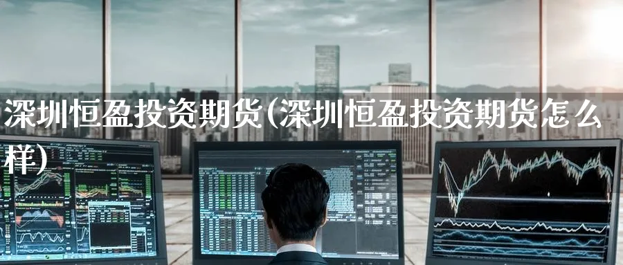 深圳恒盈投资期货(深圳恒盈投资期货怎么样)_https://www.nccrq.com_黄金期货_第1张