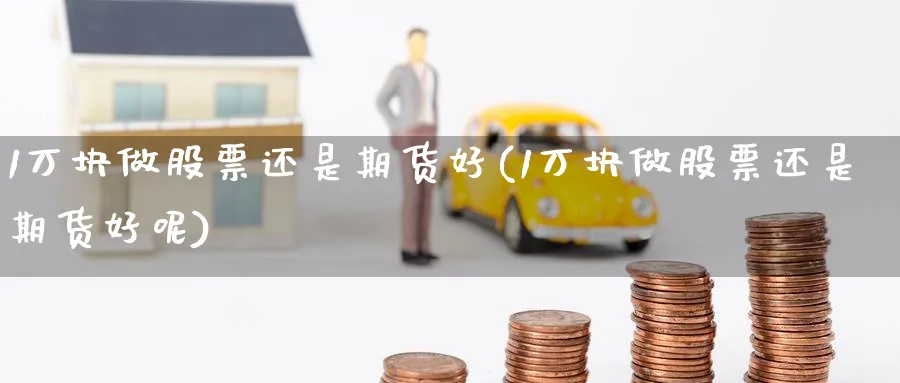 1万块做股票还是期货好(1万块做股票还是期货好呢)_https://www.nccrq.com_纳指期货_第1张