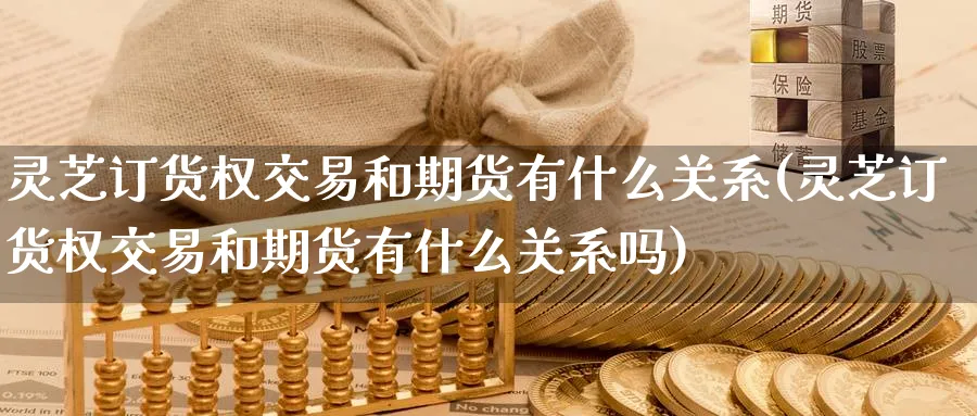 灵芝订货权交易和期货有什么关系(灵芝订货权交易和期货有什么关系吗)_https://www.nccrq.com_期货开户_第1张