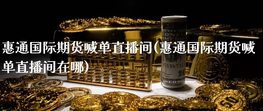 惠通国际期货喊单直播间(惠通国际期货喊单直播间在哪)_https://www.nccrq.com_期货喊单_第1张