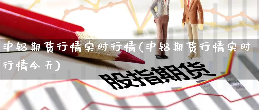 沪铝期货行情实时行情(沪铝期货行情实时行情今天)_https://www.nccrq.com_期货软件_第1张