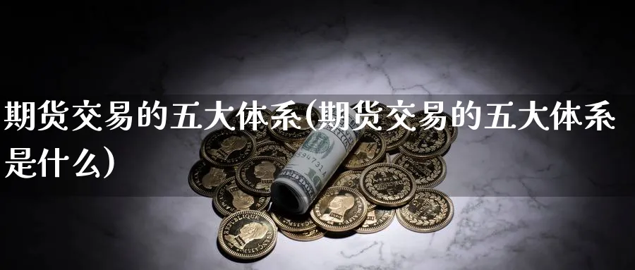 期货交易的五大体系(期货交易的五大体系是什么)_https://www.nccrq.com_纳指期货_第1张