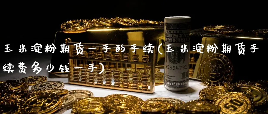 玉米淀粉期货一手的手续(玉米淀粉期货手续费多少钱一手)_https://www.nccrq.com_纳指期货_第1张