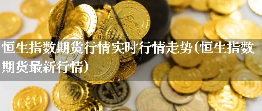 恒生指数期货行情实时行情走势(恒生指数期货最新行情)_https://www.nccrq.com_币圈资讯_第1张