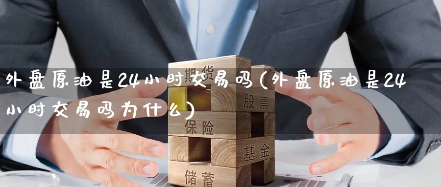 外盘原油是24小时交易吗(外盘原油是24小时交易吗为什么)_https://www.nccrq.com_恒指期货_第1张