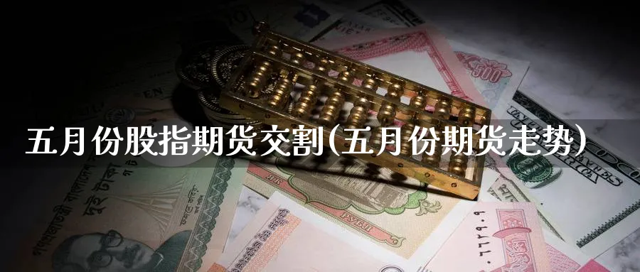 五月份股指期货交割(五月份期货走势)_https://www.nccrq.com_期货软件_第1张
