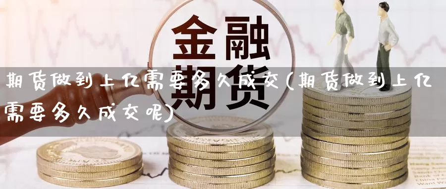 期货做到上亿需要多久成交(期货做到上亿需要多久成交呢)_https://www.nccrq.com_币圈资讯_第1张