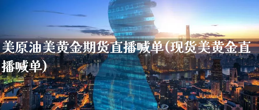 美原油美黄金期货直播喊单(现货美黄金直播喊单)_https://www.nccrq.com_国际期货_第1张