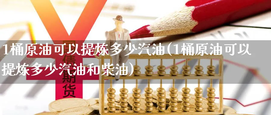 1桶原油可以提炼多少汽油(1桶原油可以提炼多少汽油和柴油)_https://www.nccrq.com_期货开户_第1张