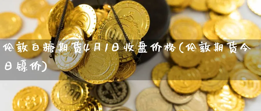 伦敦白糖期货4月1日收盘价格(伦敦期货今日镍价)_https://www.nccrq.com_恒指期货_第1张