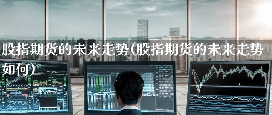 股指期货的未来走势(股指期货的未来走势如何)_https://www.nccrq.com_期货平台_第1张