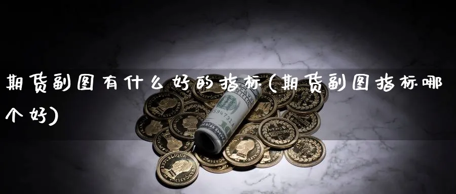 期货副图有什么好的指标(期货副图指标哪个好)_https://www.nccrq.com_期货培训_第1张
