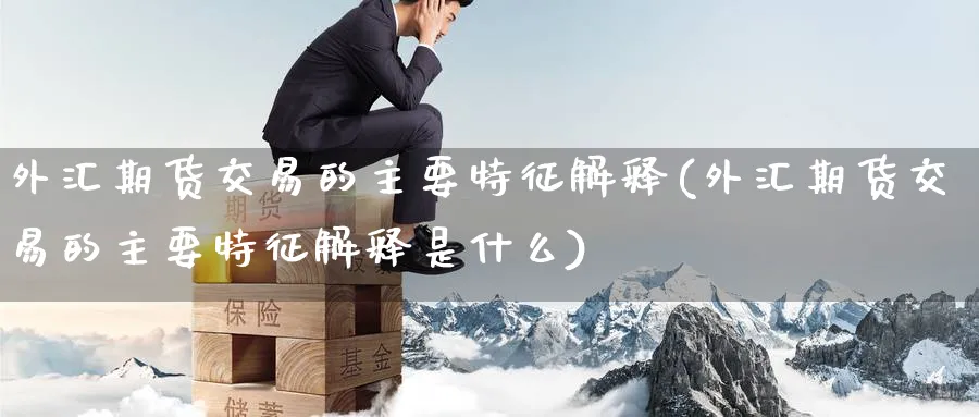 外汇期货交易的主要特征解释(外汇期货交易的主要特征解释是什么)_https://www.nccrq.com_期货行情_第1张