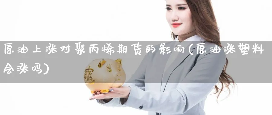 原油上涨对聚丙烯期货的影响(原油涨塑料会涨吗)_https://www.nccrq.com_期货分析_第1张