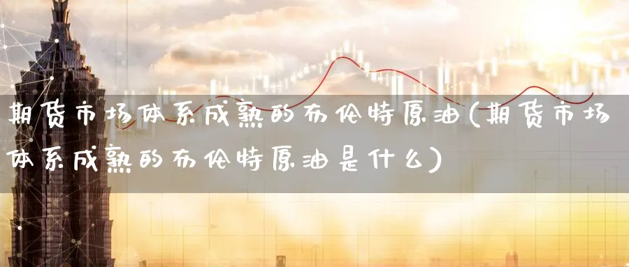 期货市场体系成熟的布伦特原油(期货市场体系成熟的布伦特原油是什么)_https://www.nccrq.com_期货行情_第1张