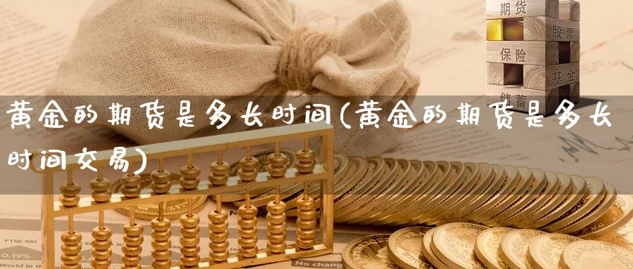 黄金的期货是多长时间(黄金的期货是多长时间交易)_https://www.nccrq.com_原油期货_第1张