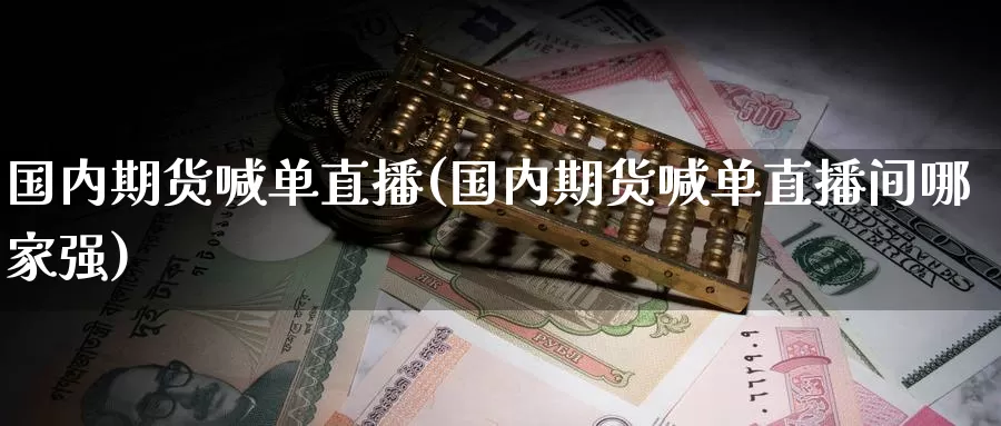 国内期货喊单直播(国内期货喊单直播间哪家强)_https://www.nccrq.com_期货入门_第1张