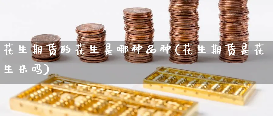 花生期货的花生是哪种品种(花生期货是花生米吗)_期货入门_第1张_南辞期货直播间 花生期货的花生是哪种品种(花生期货是花生米吗)_https://www.nccrq.com_期货入门_第1张