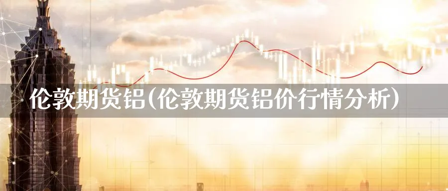 伦敦期货铝(伦敦期货铝价行情分析)_https://www.nccrq.com_恒指期货_第1张