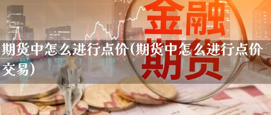 期货中怎么进行点价(期货中怎么进行点价交易)_https://www.nccrq.com_原油期货_第1张